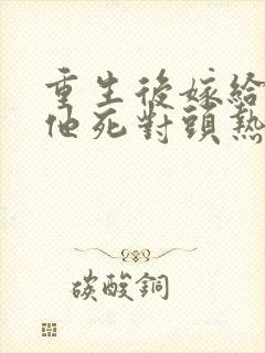 重生后嫁给渣男他死对头热播短剧