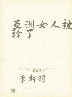 亚洲女人被黑人干了