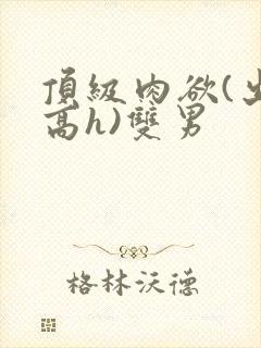 顶级肉欲(出轨高h)双男