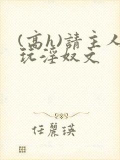 (高h)请主人玩淫奴文