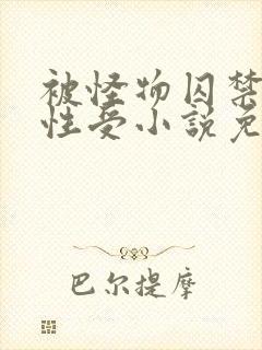 被怪物囚禁的双性受小说免费阅读全文