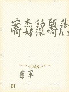 安杰的堕落h嗯啊好深啊h文小说