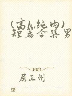 (高h,纯肉)短篇合集男男