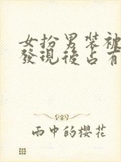 女扮男装被男主发现后占有古言