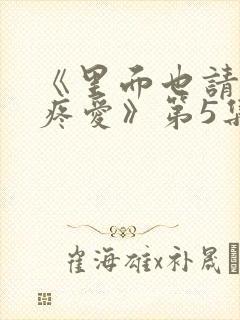 《里面也请好好疼爱》第5集