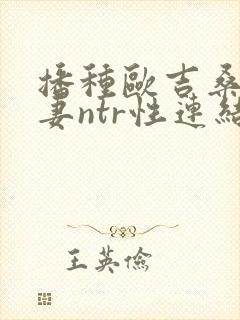 播种欧吉桑与人妻ntr性连结动漫最新章节