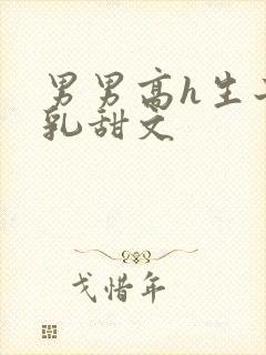 男男高h生子产乳甜文