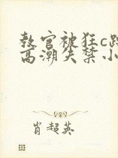 教官被狂c躁到高潮失禁小说男男