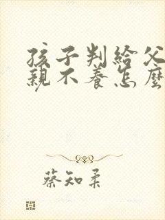 孩子判给父亲父亲不养怎么办