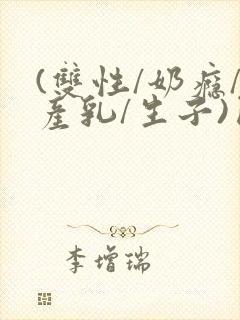 (双性/奶瘾/产乳/生子)囚小说