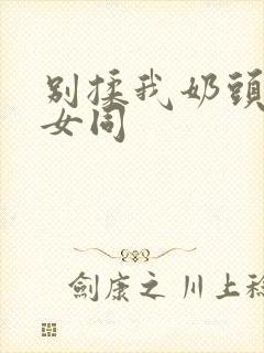 别揉我奶头啊嗯女同