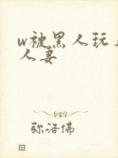 w被黑人玩弄的人妻