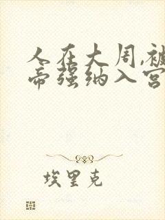 人在大周,被女帝强纳入宫小说免费阅读