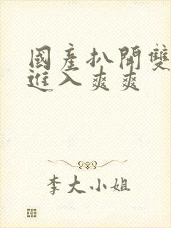 国产扒开双腿猛进入爽爽