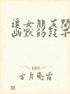 逗女朋友开心的幽默的段子