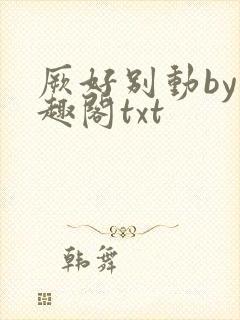 厥好别动by笔趣阁txt