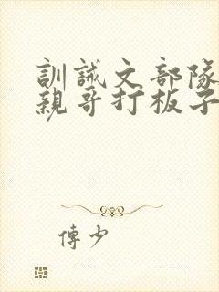 训诫文部队闯祸亲哥打板子小说沈子