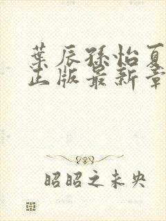 叶辰孙怡夏若雪正版最新章节列表封面