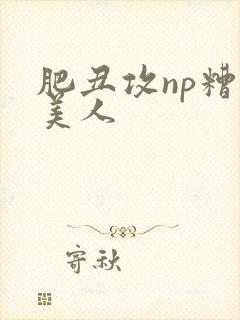 肥丑攻np糟蹋美人