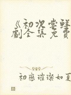 《初次尝鲜》短剧全集免费观看