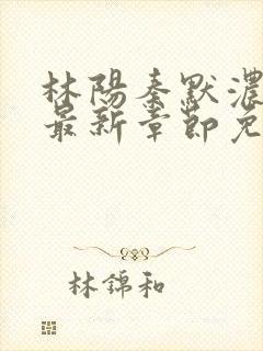 林阳秦默浓小说最新章节免费阅读