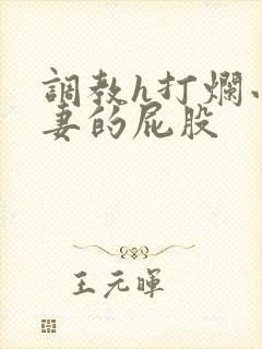 调教h打烂小娇妻的屁股