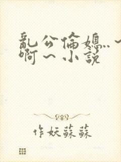 乱公伦媳..～啊～小说封面