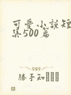 可爱小说短篇合集500篇