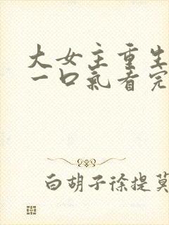 大女主重生爽文一口气看完
