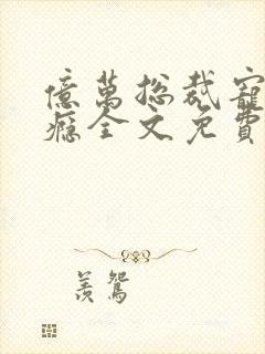 亿万总裁宠妻成瘾全文免费阅读