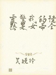 震惊我的徒弟居然是女帝全文在线阅读