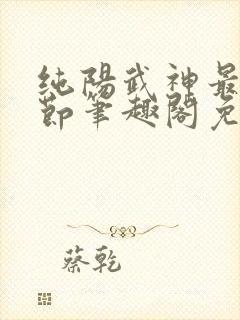 纯阳武神最新章节笔趣阁免费阅读