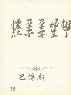 怀孕孕妇挺着大肚子要生了