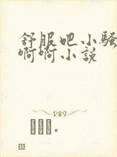 舒服吧小骚货啊啊啊小说