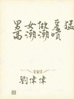 男女做爰猛烈动高潮潮喷