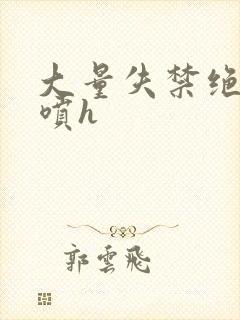 大量失禁绝顶潮喷h