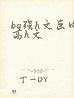 bg强h文巨肉高h文