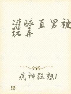 灌醉直男被下药玩弄