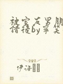 被室友男朋友认错后by宁笑全文