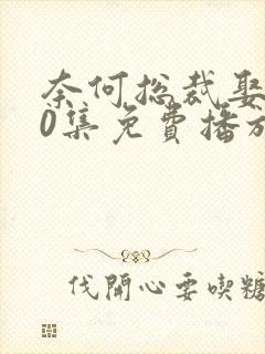 奈何总裁娶我70集免费播放