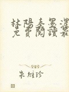 林阳秦墨浓全文免费阅读最新章节无