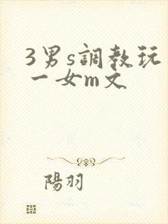 3男s调教玩弄一女m文