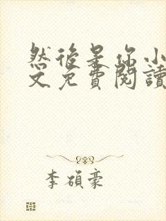 然后是你小说全文免费阅读无弹窗