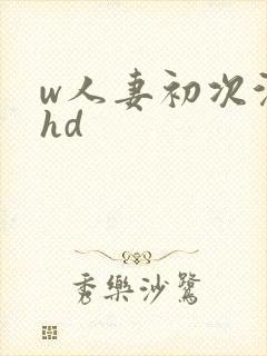 w人妻初次沉沦hd