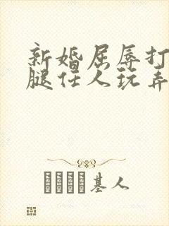 新婚屈辱打开双腿任人玩弄