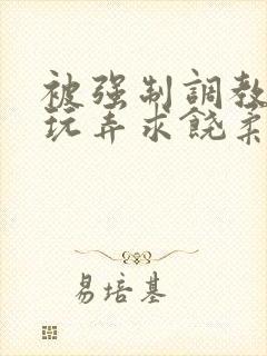 被强制调教囚禁玩弄求饶柔弱小说文章