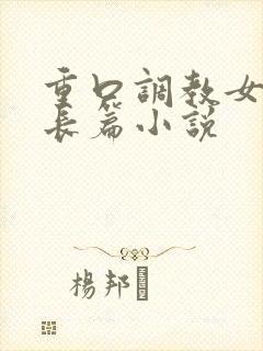 重口调教女虐女长篇小说