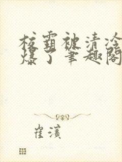 校霸被清冷校草爆了笔趣阁