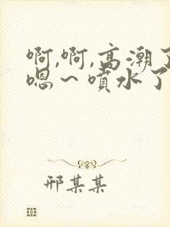 啊,啊,高潮了嗯～喷水了av