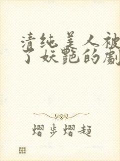 清纯美人被迫拿了妖艳的剧本小说免费阅读